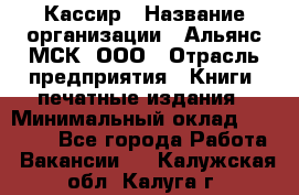 Кассир › Название организации ­ Альянс-МСК, ООО › Отрасль предприятия ­ Книги, печатные издания › Минимальный оклад ­ 26 000 - Все города Работа » Вакансии   . Калужская обл.,Калуга г.